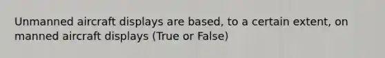 Unmanned aircraft displays are based, to a certain extent, on manned aircraft displays (True or False)