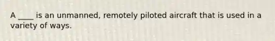 A ____ is an unmanned, remotely piloted aircraft that is used in a variety of ways.