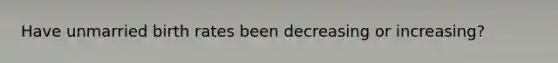 Have unmarried birth rates been decreasing or increasing?