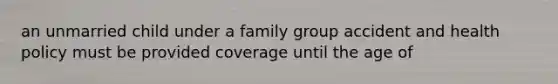 an unmarried child under a family group accident and health policy must be provided coverage until the age of