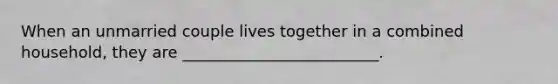 When an unmarried couple lives together in a combined household, they are _________________________.