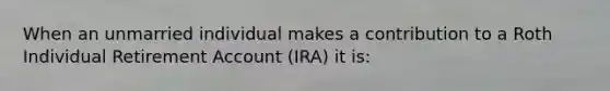 When an unmarried individual makes a contribution to a Roth Individual Retirement Account (IRA) it is: