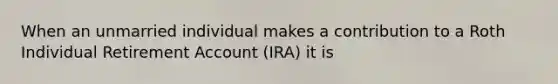 When an unmarried individual makes a contribution to a Roth Individual Retirement Account (IRA) it is