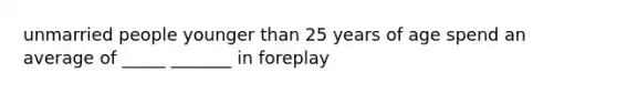 unmarried people younger than 25 years of age spend an average of _____ _______ in foreplay