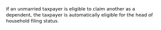 If an unmarried taxpayer is eligible to claim another as a dependent, the taxpayer is automatically eligible for the head of household filing status.