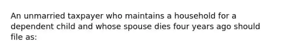 An unmarried taxpayer who maintains a household for a dependent child and whose spouse dies four years ago should file as: