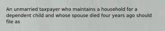 An unmarried taxpayer who maintains a household for a dependent child and whose spouse died four years ago should file as