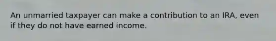 An unmarried taxpayer can make a contribution to an IRA, even if they do not have earned income.