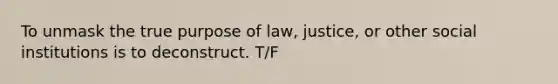 To unmask the true purpose of law, justice, or other social institutions is to deconstruct. T/F