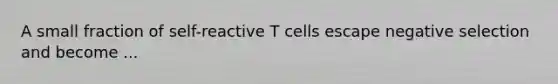 A small fraction of self-reactive T cells escape negative selection and become ...