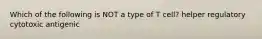 Which of the following is NOT a type of T cell? helper regulatory cytotoxic antigenic