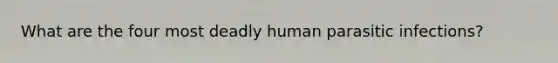 What are the four most deadly human parasitic infections?