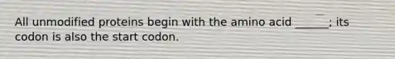 All unmodified proteins begin with the amino acid ______; its codon is also the start codon.