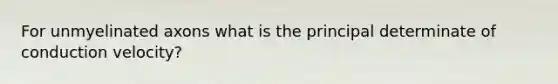 For unmyelinated axons what is the principal determinate of conduction velocity?