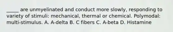 _____ are unmyelinated and conduct more slowly, responding to variety of stimuli: mechanical, thermal or chemical. Polymodal: multi-stimulus. A. A-delta B. C fibers C. A-beta D. Histamine