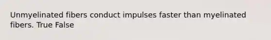 Unmyelinated fibers conduct impulses faster than myelinated fibers. True False