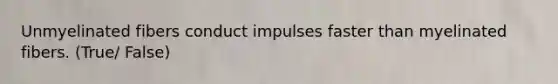 Unmyelinated fibers conduct impulses faster than myelinated fibers. (True/ False)