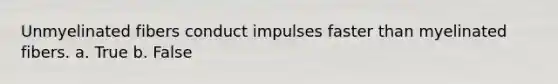 Unmyelinated fibers conduct impulses faster than myelinated fibers. a. True b. False