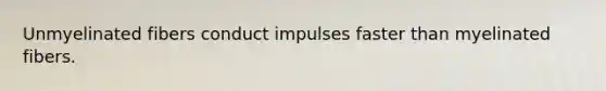 Unmyelinated fibers conduct impulses faster than myelinated fibers.