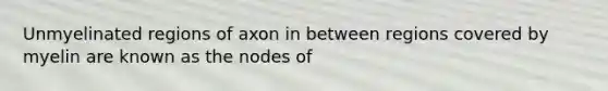 Unmyelinated regions of axon in between regions covered by myelin are known as the nodes of