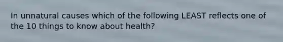 In unnatural causes which of the following LEAST reflects one of the 10 things to know about health?