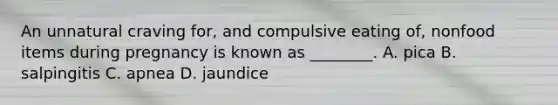 An unnatural craving​ for, and compulsive eating​ of, nonfood items during pregnancy is known as​ ________. A. pica B. salpingitis C. apnea D. jaundice