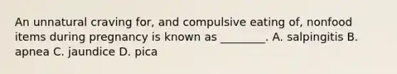 An unnatural craving​ for, and compulsive eating​ of, nonfood items during pregnancy is known as​ ________. A. salpingitis B. apnea C. jaundice D. pica