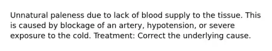 Unnatural paleness due to lack of blood supply to the tissue. This is caused by blockage of an artery, hypotension, or severe exposure to the cold. Treatment: Correct the underlying cause.