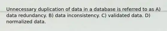 Unnecessary duplication of data in a database is referred to as A) data redundancy. B) data inconsistency. C) validated data. D) normalized data.