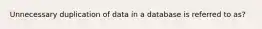 Unnecessary duplication of data in a database is referred to as?
