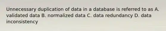 Unnecessary duplication of data in a database is referred to as A. validated data B. normalized data C. data redundancy D. data inconsistency