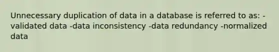 Unnecessary duplication of data in a database is referred to as: -validated data -data inconsistency -data redundancy -normalized data