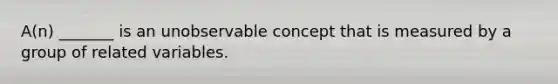 A(n) _______ is an unobservable concept that is measured by a group of related variables.