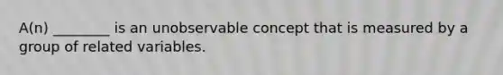 A(n) ________ is an unobservable concept that is measured by a group of related variables.