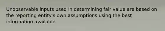 Unobservable inputs used in determining fair value are based on the reporting entity's own assumptions using the best information available