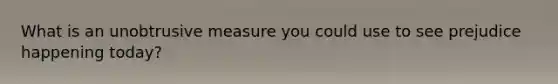 What is an unobtrusive measure you could use to see prejudice happening today?