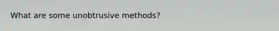 What are some unobtrusive methods?