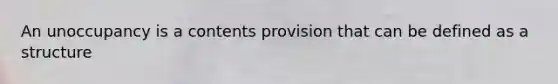 An unoccupancy is a contents provision that can be defined as a structure