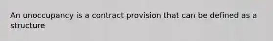 An unoccupancy is a contract provision that can be defined as a structure