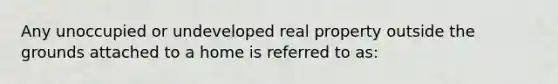 Any unoccupied or undeveloped real property outside the grounds attached to a home is referred to as:​