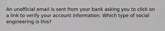 An unofficial email is sent from your bank asking you to click on a link to verify your account information. Which type of social engineering is this?