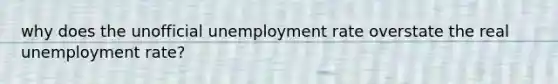 why does the unofficial unemployment rate overstate the real unemployment rate?