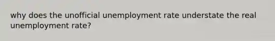 why does the unofficial unemployment rate understate the real unemployment rate?