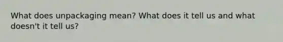 What does unpackaging mean? What does it tell us and what doesn't it tell us?