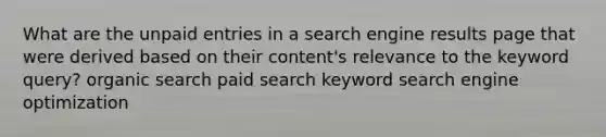 What are the unpaid entries in a search engine results page that were derived based on their content's relevance to the keyword query? organic search paid search keyword search engine optimization