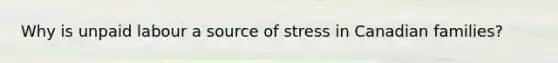 Why is unpaid labour a source of stress in Canadian families?
