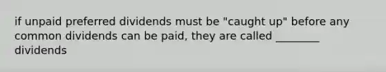 if unpaid preferred dividends must be "caught up" before any common dividends can be paid, they are called ________ dividends