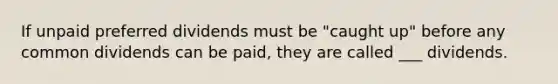 If unpaid preferred dividends must be "caught up" before any common dividends can be paid, they are called ___ dividends.