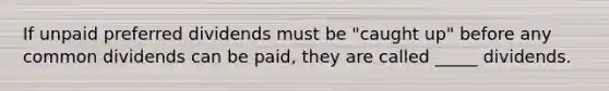 If unpaid preferred dividends must be "caught up" before any common dividends can be paid, they are called _____ dividends.