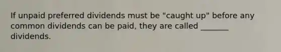 If unpaid preferred dividends must be "caught up" before any common dividends can be paid, they are called _______ dividends.